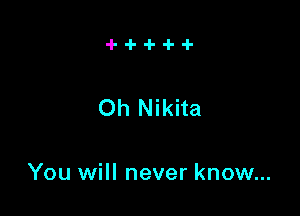 Oh Nikita

You will never know...