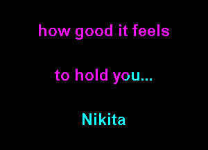 how good it feels

to hold you...

Nikita