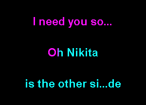 I need you so...

Oh Nikita

is the other si...de