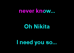 never know...

Oh Nikita

I need you so...