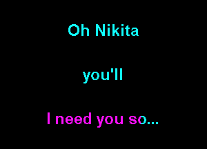 Oh Nikita

you'll

I need you so...