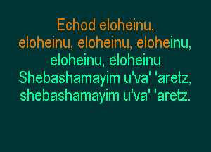 Echod eloheinu,
eloheinu, eloheinu, eloheinu,
eloheinu, eloheinu
Shebashamayim u'va' 'aretz,
shebashamayim u'va' 'aretz.
