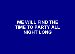 WE WILL FIND THE

TIME TO PARTY ALL
NIGHT LONG