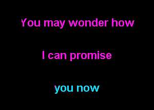 You may wonder how

I can promise

you now