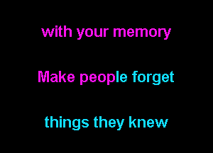 with your memory

Make people forget

things they knew
