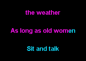 the weather

As long as old women

Sit and talk