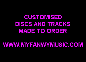 CUSTOMISED
DISCS AND TRACKS
MADE TO ORDER

WWW.MYFANWYMUSIC.COM