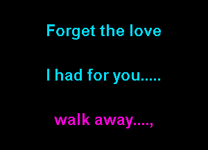 Forget the love

I had for you .....

walk away....,