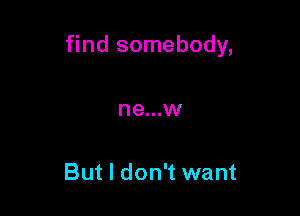 find somebody,

ne...w

But I don't want