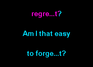 reg re...t?

Am I that easy

to forge...t?