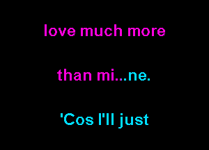 love much more

than mi...ne.

'Cos I'll just
