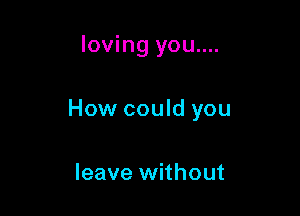 loving you....

How could you

leave without