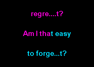reg re....t?

Am I that easy

to forge...t?