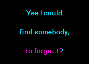 Yes I could

find somebody,

to forge...t?