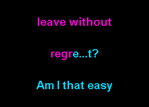 leave without

reg re...t?

Am I that easy