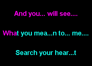 And you... will see....

What you mea...n to... me....

Search your hear...t