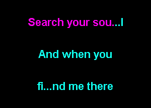 Search your sou...l

And when you

fl...nd me there