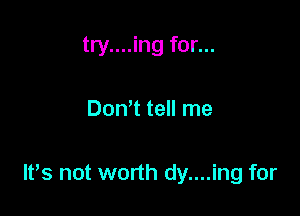 try....ing for...

Dom tell me

lt,s not worth dy....ing for