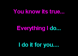You know its true...

Everything I do...

I do it for you....