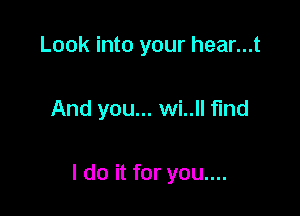 Look into your hear...t

And you... wi..ll find

I do it for you....