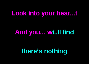 Look into your hear...t

And you... wi..ll find

there's nothing