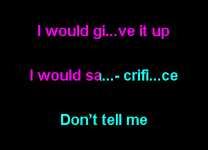 I would gi...ve it up

I would sa...- crifl...ce

Don't tell me