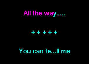 All the way .....

You can te...ll me