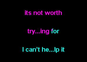 its not worth

try...ing for

l cam he...lp it