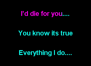 Pd die for you....

You know its true

Everything I do....