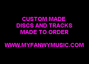 CUSTOM MADE
DISCS AND TRACKS
MADE TO ORDER

WWW.MYFANWYMUSIC.COM