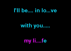 Pll be.... in lo...ve

with you .....

my li....fe