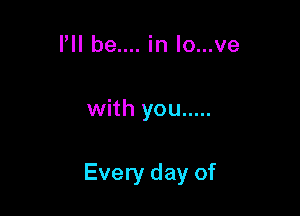 Pll be.... in lo...ve

with you .....

Every day of