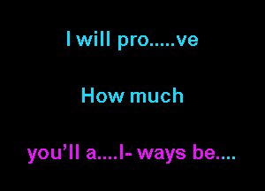 lwill pro ..... ve

How much

yowll a....l- ways be....