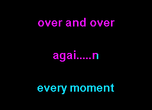 over and over

agai ..... n

every moment