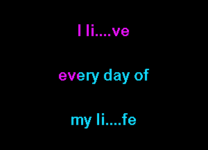 I Ii....ve

every day of

my li....fe