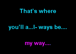 That's where

yowll a...l- ways be....

my way....