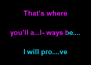 That's where

yowll a...l- ways be....

I will pro....ve