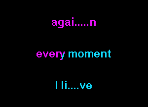 agai ..... n

every moment

I Ii....ve