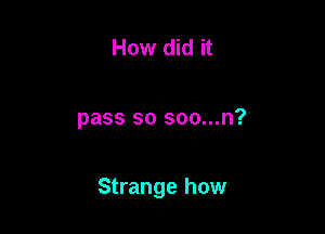 How did it

pass so soo...n?

Strange how