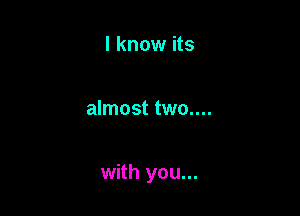 I know its

almost two....

with you...