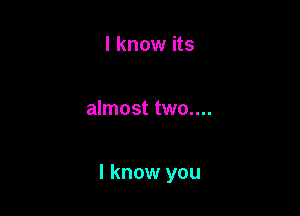 I know its

almost two....

I know you