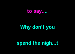 to say....

Why donT you

spend the nigh...t