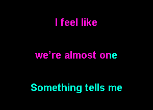 lfeeler

we re almost one

Something tells me