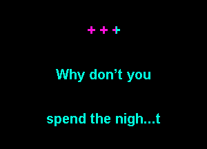 Why donT you

spend the nigh...t