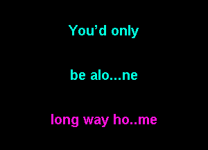 Yowd only

be alo...ne

long way ho..me