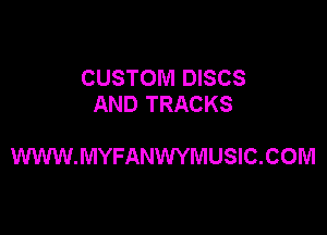 CUSTOM DISCS
AND TRACKS

WWW.MYFANWYMUSIC.COM
