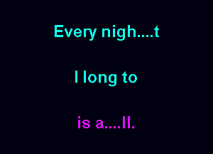 Every nigh....t

I long to