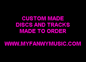 CUSTOM MADE
DISCS AND TRACKS
MADE TO ORDER

WWW.MYFANWYMUSIC.COM