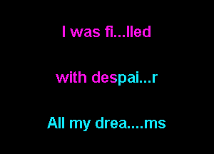 l was fl...lled

with despai...r

All my drea....ms