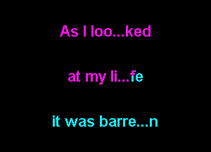 As I loo...ked

at my li...fe

it was barre...n